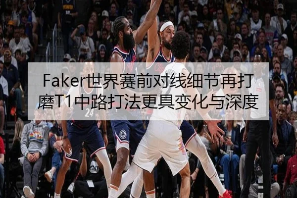 Faker世界赛前对线细节再打磨T1中路打法更具变化与深度